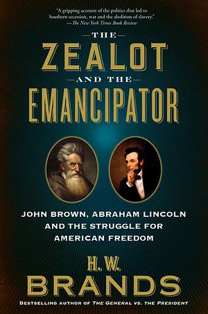 The Zealot and the Emancipator: John Brown, Abraham Lincoln and the Struggle for American Freedom by H.W. Brands