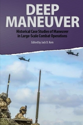 Deep Maneuver: Historical Case Studies of Maneuver in Large-Scale Combat Operations by Army University Press, Jack D. Kem
