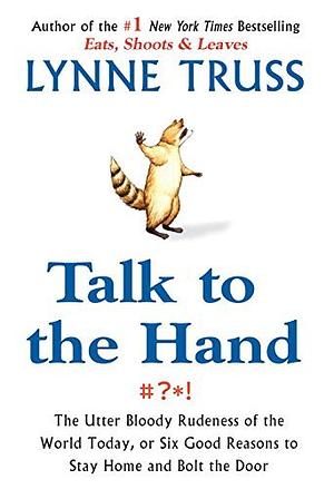 Talk to the Hand: The Utter Bloody Rudeness of the World Today, or Six Good Reasons to Stay Home a nd Bolt The Door by Lynne Truss