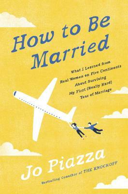 How to Be Married: What I Learned from Real Women on Five Continents about Surviving My First (Really Hard) Year of Marriage by Jo Piazza
