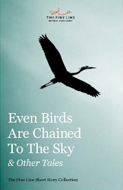 Even Birds Are Chained To The Sky and Other Tales: The Fine Line Short Story Collection by Kate Horsley, Chris Hammer, Ira Nayman, Mary D'Arcy, Neil McIness, Maria Clara Paulino, Konstanina Sozou-Kyrkou, Sharda Dean, Agnieszka Dale, Renata Carey, Savita Kalhan, Laura Graham, Jonathan Okwe-Pearson, Kate Gould, Jessica Barksdale Inclán, Rebecca Rouillard, Debz Hobbs-Wyatt, Helen Holmes, Avril Joy, Mark Boland, Kate St Vincent Vogl, Zvi Eli Sella, Mackenzie Marcotte