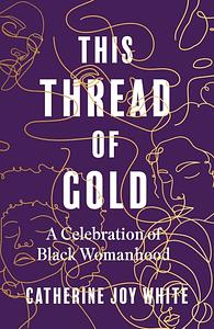 This Thread of Gold: A Celebration of Black Womanhood by Catherine Joy White