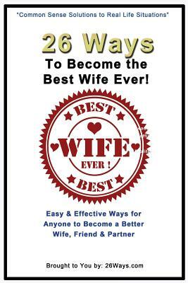26 Ways To Become the Best Wife Ever!: Easy & Effective Ways for Anyone to Become a Better Wife, Friend & Partner by Kimberly Peters