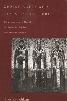 Christianity and Classical Culture: The Metamorphosis of Natural Theology in the Christian Encounter with Hellenism by Jaroslav Pelikan