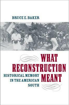 What Reconstruction Meant: Historical Memory in the American South by Bruce E. Baker