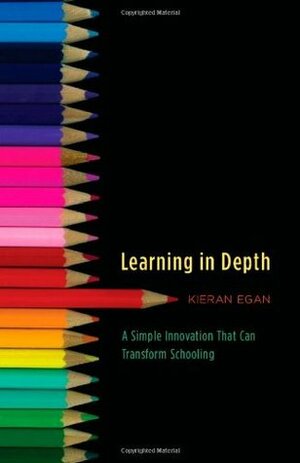 Learning in Depth: A Simple Innovation That Can Transform Schooling by Kieran Egan