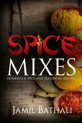 Spice Mixes: Homemade Spice and Seasoning Recipes by Jamil Bathali