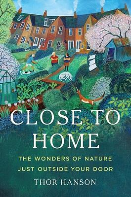 Close to Home: The Wonders of Nature Just Outside Your Door by Thor Hanson