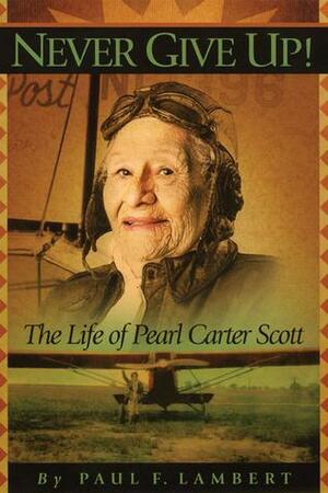 Never Give Up!: The Life of Pearl Carter Scott by Paul F. Lambert