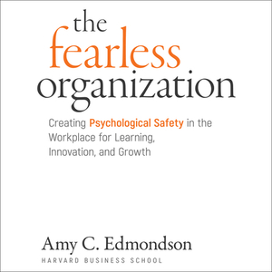 The Fearless Organization: Creating Psychological Safety in the Workplace for Learning, Innovation, and Growth by Amy C. Edmondson