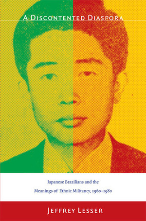 A Discontented Diaspora: Japanese Brazilians and the Meanings of Ethnic Militancy, 1960-1980 by Jeffrey Lesser