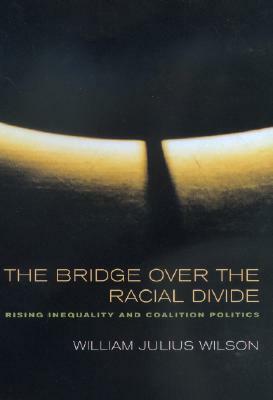 The Bridge over the Racial Divide: Rising Inequality and Coalition Politics by William Julius Wilson
