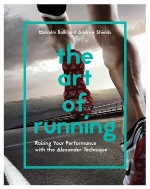 The Art of Running: Raising Your Performance with the Alexander Technique by Malcolm Balk, Andrew Shields