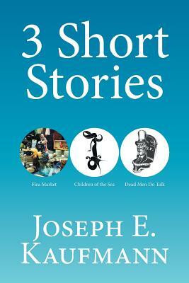 3 Short Stories: Flea Market; Children of the Sea; Dead Men Do Talk by Joseph E. Kaufmann