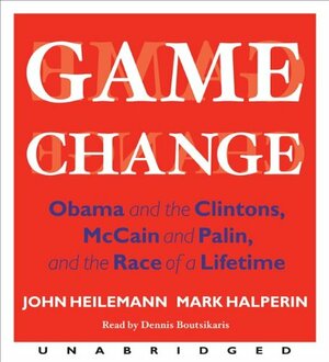 Game Change: Obama and the Clintons, McCain and Palin, and the Race of a Lifetime by John Heilemann