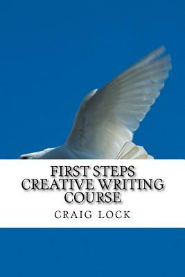 First Steps Creative Writing Course: Ever wanted to write? A short story or perhaps even a book? by Craig G. Lock