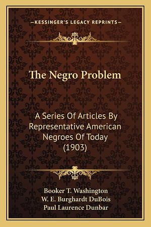 The Negro Problem: A Series Of Articles By Representative American Negroes Of Today by Paul Laurence Dunbar, Booker T. Washington, W. E. B. Du Bois