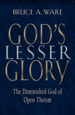 God's Lesser Glory: The Diminished God of Open Theism by Bruce A. Ware