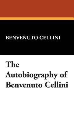 The Autobiography of Benvenuto Cellini by Benvenuto Cellini