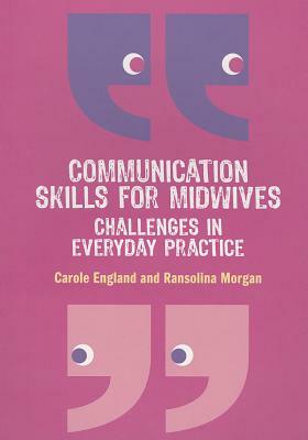 Communication Skills for Midwives: Challenges in Every Day Practice by Carole England, Ransolina Morgan