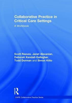 Collaborative Practice in Critical Care Settings: A Workbook by Deborah Kendall-Gallagher, Scott Reeves, Janet Alexanian