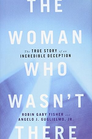 The Woman Who Wasn't There: The True Story of an Incredible Deception by Robin Gaby Fisher