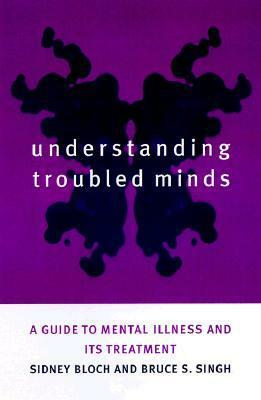 Understanding Troubled Minds: A Guide to Mental Illness and Its Treatment by Bruce S. Singh, Sidney Bloch