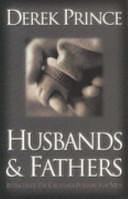 Husbands and Fathers: Re-Discover the Creator's Purpose for Men by Derek Prince