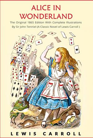 Alice In Wonderland: The Original 1865 Unabridged and Complete Edition by Lewis Carroll