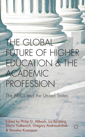 The Global Future of Higher Education and the Academic Profession: The BRICs and the United States by Philip G. Altbach, Liz Reisberg, Maria Yudkevich, Yaroslav Kuzminov, Gregory Androushchak