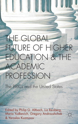 The Global Future of Higher Education and the Academic Profession: The BRICs and the United States by Liz Reisberg, Maria Yudkevich, Yaroslav Kuzminov, Gregory Androushchak, Philip G. Altbach