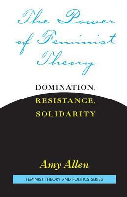 The Power of Feminist Theory: Domination, Resistance, Solidarity by Amy Allen