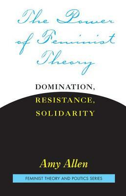 The Power of Feminist Theory: Domination, Resistance, Solidarity by Amy Allen