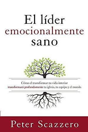 El líder emocionalmente sano: Cómo transformar tu vida interior transformará profundamente tu iglesia, tu equipo y el mundo by Peter Scazzero, Peter Scazzero