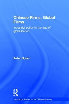 Chinese Firms, Global Firms: Industrial Policy in the Age of Globalization by Peter Nolan