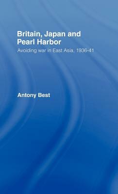 Britain, Japan and Pearl Harbour: Avoiding War in East Asia, 1936-1941 by Antony Best