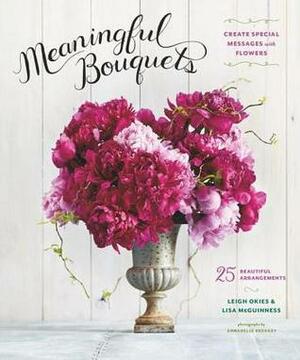Meaningful Bouquets: Create Special Messages with Flowers - 25 Beautiful Arrangements by Leigh Okies, Annabelle Breakey, Lisa McGuinness