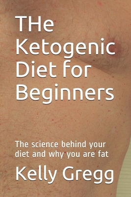 THe Ketogenic Diet for Beginners: The science behind your diet and why you are fat by Kelly Gregg