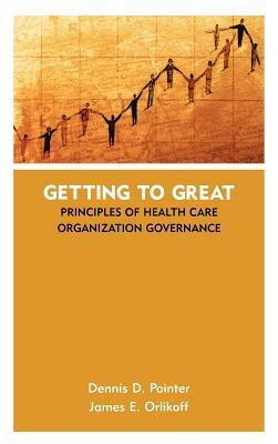 Getting to Great: Principles of Health Care Organization Governance by James E. Orlikoff, Dennis D. Pointer