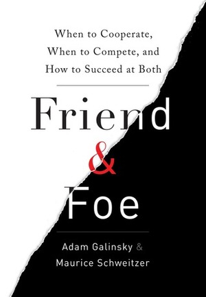 Friend & Foe: When to Cooperate, When to Compete, and How to Succeed at Both by Maurice Schweitzer, Adam Galinsky