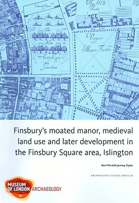 Finsbury's Moated Manor, Medieval Land Use and Later Development in the Finsbury Square Area, Islington by Ken Pitt, Jez Taylor, Jeremy Taylor
