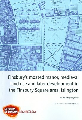 Finsbury's Moated Manor, Medieval Land Use and Later Development in the Finsbury Square Area, Islington by Jez Taylor, Ken Pitt, Jeremy Taylor