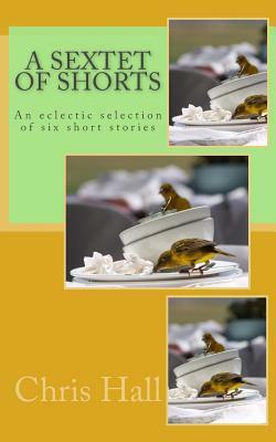 A Sextet of Shorts: An eclectic selection of six short stories by Chris Hall