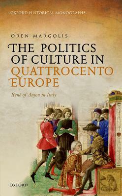 The Politics of Culture in Quattrocento Europe: Rene of Anjou in Italy by Oren Margolis