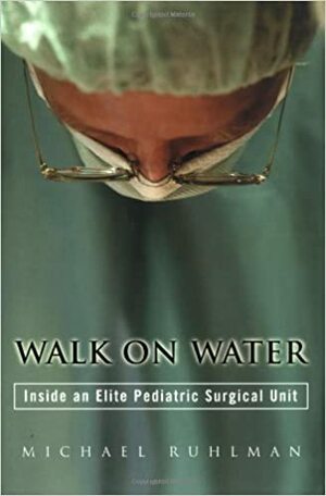 Walk on Water: Inside an Elite Pediatric Surgical Unit by Michael Ruhlman