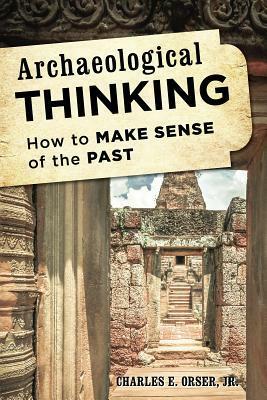 Archaeological Thinking: How to Make Sense of the Past by Charles E. Orser Jr.