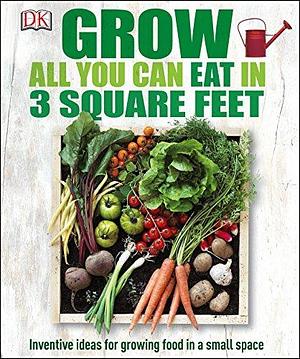 Grow All You Can Eat In Three Square Feet: Inventive Ideas for Growing Food in a Small Space by Chauney Dunford, Chauney Dunford