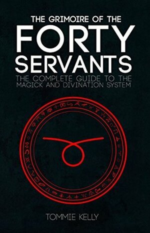 The Grimoire of The Forty Servants: The Complete Guide to the Magick and Divination System by Tommie Kelly