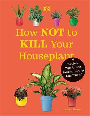 How Not to Kill Your Houseplant New Edition: Survival Tips for the Horticulturally Challenged by Veronica Peerless, Veronica Peerless