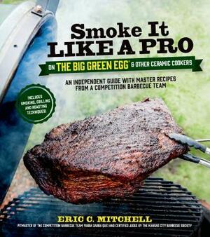Smoke It Like a Pro on the Big Green Egg & Other Ceramic Cookers: An Independent Guide with Master Recipes from a Competition Barbecue Team--Includes by Eric Mitchell